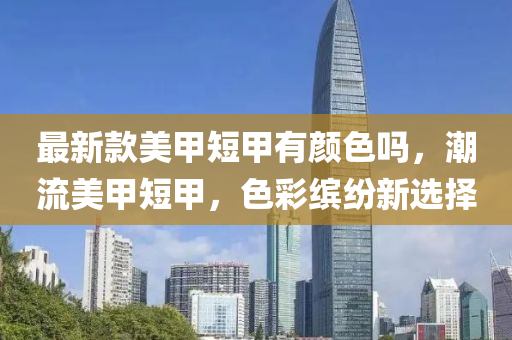 最新款美甲短甲有颜色吗，潮流美甲短甲，色彩缤纷新选择
