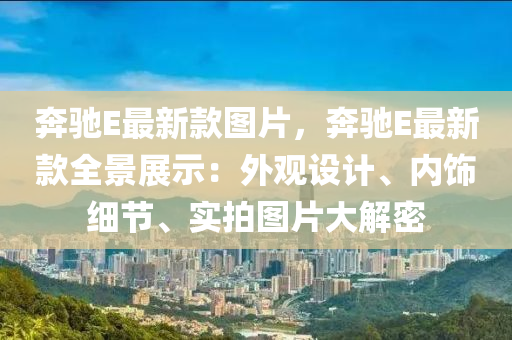 奔驰E最新款图片，奔驰E最新款全景展示：外观设计、内饰细节、实拍图片大解密