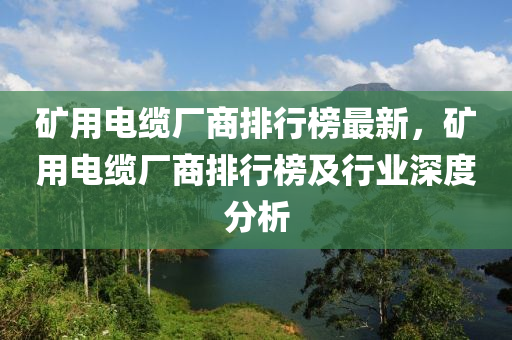 矿用电缆厂商排行榜最新，矿用电缆厂商排行榜及行业深度分析
