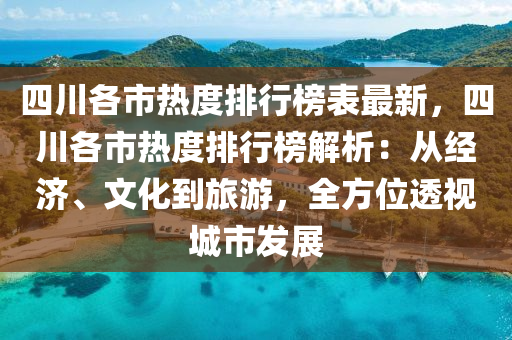 四川各市热度排行榜表最新，四川各市热度排行榜解析：从经济、文化到旅游，全方位透视城市发展