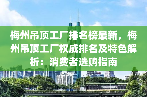 梅州吊顶工厂排名榜最新，梅州吊顶工厂权威排名及特色解析：消费者选购指南