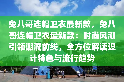 兔八哥连帽卫衣最新款，兔八哥连帽卫衣最新款：时尚风潮引领潮流前线，全方位解读设计特色与流行趋势