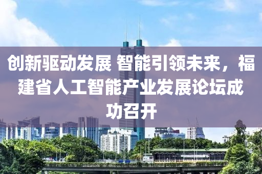 创新驱动发展 智能引领未来，福建省人工智能产业发展论坛成功召开