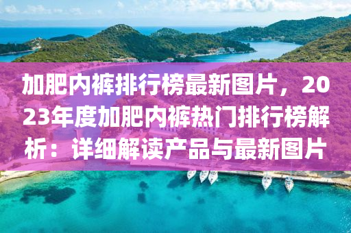 加肥内裤排行榜最新图片，2023年度加肥内裤热门排行榜解析：详细解读产品与最新图片
