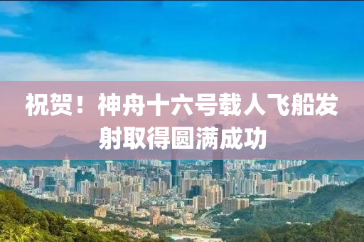 祝贺！神舟十六号载人飞船发射取得圆满成功