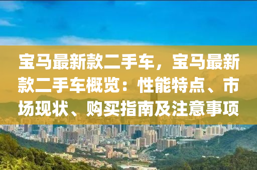 宝马最新款二手车，宝马最新款二手车概览：性能特点、市场现状、购买指南及注意事项