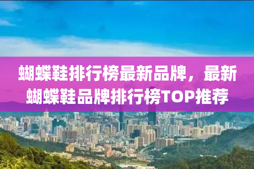蝴蝶鞋排行榜最新品牌，最新蝴蝶鞋品牌排行榜TOP推荐