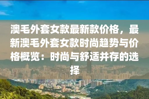 澳毛外套女款最新款价格，最新澳毛外套女款时尚趋势与价格概览：时尚与舒适并存的选择