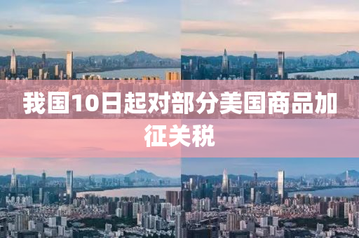 我国10日起对部分美国商品加征关税