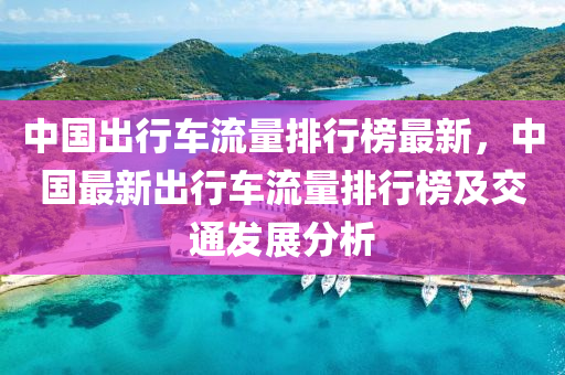 中国出行车流量排行榜最新，中国最新出行车流量排行榜及交通发展分析