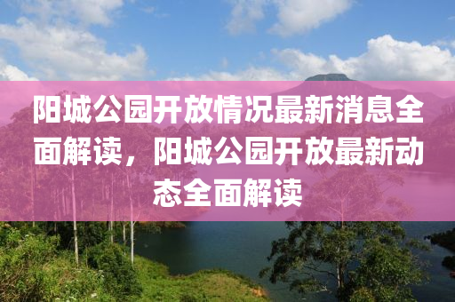 阳城公园开放情况最新消息全面解读，阳城公园开放最新动态全面解读