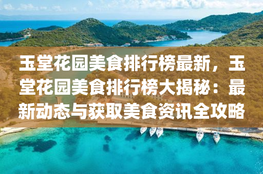 玉堂花园美食排行榜最新，玉堂花园美食排行榜大揭秘：最新动态与获取美食资讯全攻略