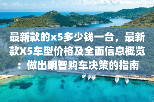 最新款的x5多少钱一台，最新款X5车型价格及全面信息概览：做出明智购车决策的指南
