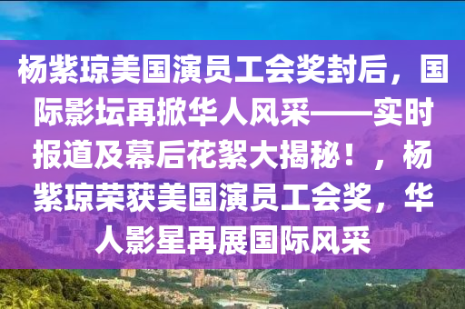 杨紫琼美国演员工会奖封后，国际影坛再掀华人风采——实时报道及幕后花絮大揭秘！，杨紫琼荣获美国演员工会奖，华人影星再展国际风采