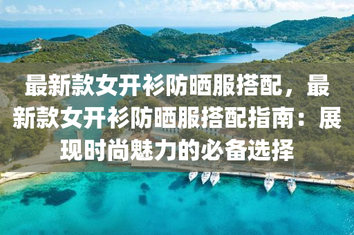 最新款女开衫防晒服搭配，最新款女开衫防晒服搭配指南：展现时尚魅力的必备选择