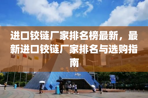 进口铰链厂家排名榜最新，最新进口铰链厂家排名与选购指南