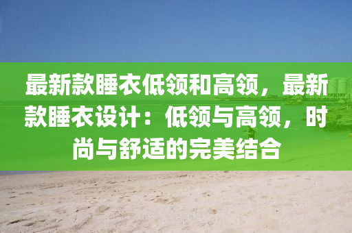 最新款睡衣低领和高领，最新款睡衣设计：低领与高领，时尚与舒适的完美结合