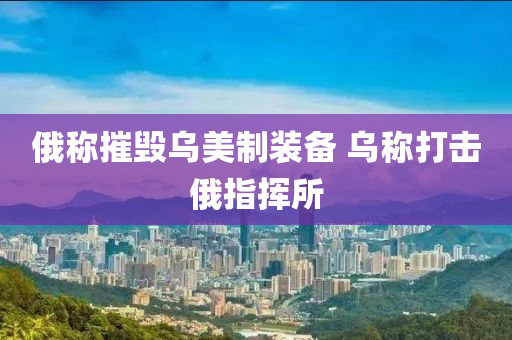 俄称摧毁乌美制装备 乌称打击俄指挥所
