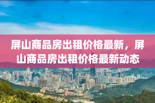 屏山商品房出租价格最新，屏山商品房出租价格最新动态
