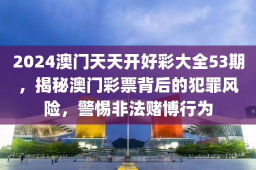 2024澳门天天开好彩大全53期，揭秘澳门彩票背后的犯罪风险，警惕非法赌博行为