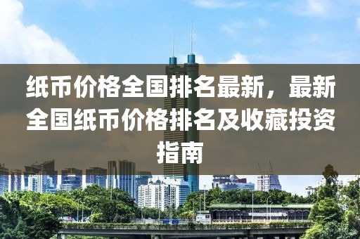 纸币价格全国排名最新，最新全国纸币价格排名及收藏投资指南