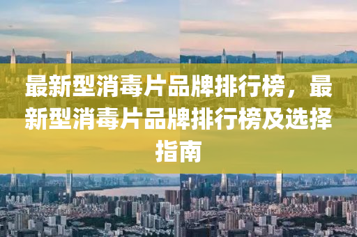 最新型消毒片品牌排行榜，最新型消毒片品牌排行榜及选择指南
