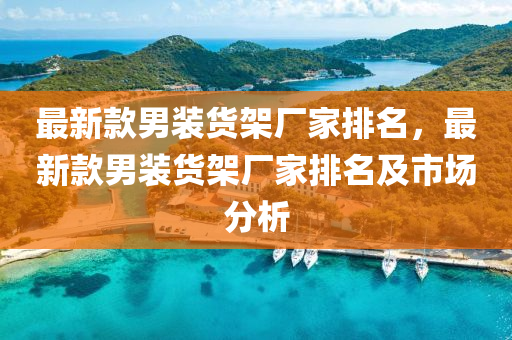 最新款男装货架厂家排名，最新款男装货架厂家排名及市场分析