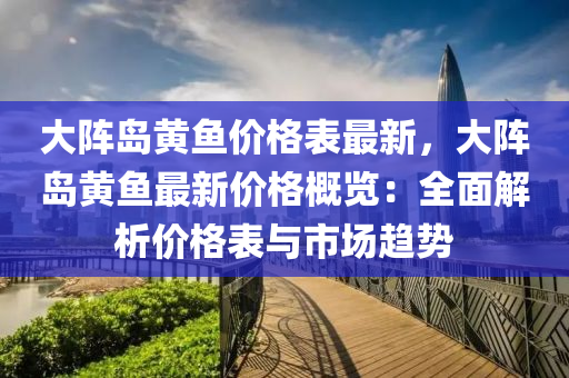大阵岛黄鱼价格表最新，大阵岛黄鱼最新价格概览：全面解析价格表与市场趋势