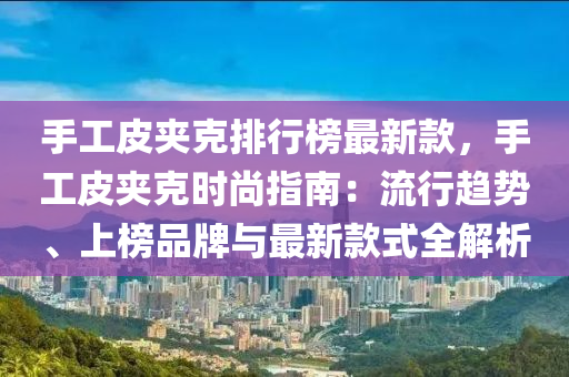 手工皮夹克排行榜最新款，手工皮夹克时尚指南：流行趋势、上榜品牌与最新款式全解析