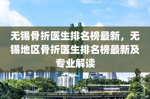 无锡骨折医生排名榜最新，无锡地区骨折医生排名榜最新及专业解读