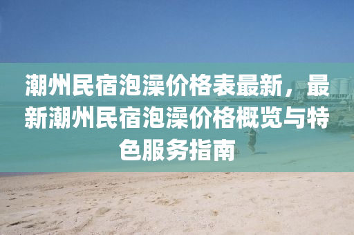 潮州民宿泡澡价格表最新，最新潮州民宿泡澡价格概览与特色服务指南