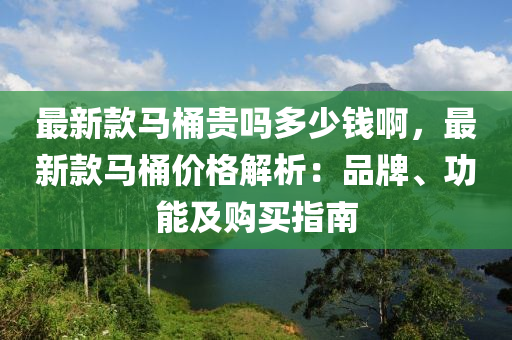 最新款马桶贵吗多少钱啊，最新款马桶价格解析：品牌、功能及购买指南