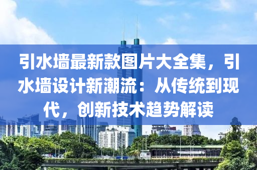 引水墙最新款图片大全集，引水墙设计新潮流：从传统到现代，创新技术趋势解读