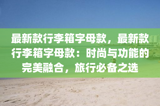 最新款行李箱字母款，最新款行李箱字母款：时尚与功能的完美融合，旅行必备之选