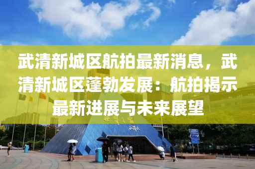 武清新城区航拍最新消息，武清新城区蓬勃发展：航拍揭示最新进展与未来展望