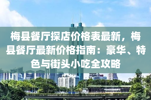 梅县餐厅探店价格表最新，梅县餐厅最新价格指南：豪华、特色与街头小吃全攻略