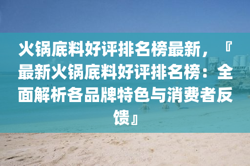 火锅底料好评排名榜最新，『最新火锅底料好评排名榜：全面解析各品牌特色与消费者反馈』