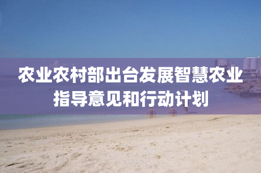 农业农村部出台发展智慧农业指导意见和行动计划