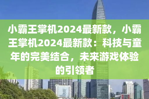 小霸王掌机2024最新款，小霸王掌机2024最新款：科技与童年的完美结合，未来游戏体验的引领者