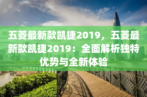 五菱最新款凯捷2019，五菱最新款凯捷2019：全面解析独特优势与全新体验