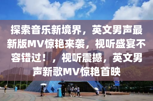 探索音乐新境界，英文男声最新版MV惊艳来袭，视听盛宴不容错过！，视听震撼，英文男声新歌MV惊艳首映