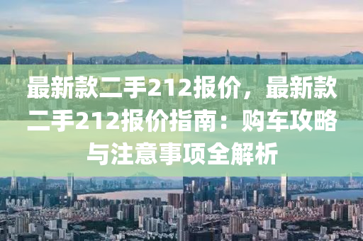 最新款二手212报价，最新款二手212报价指南：购车攻略与注意事项全解析