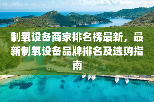 制氧设备商家排名榜最新，最新制氧设备品牌排名及选购指南