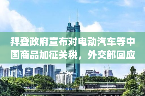 拜登政府宣布对电动汽车等中国商品加征关税，外交部回应
