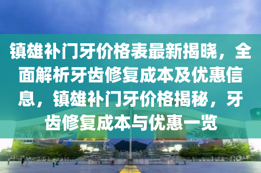 镇雄补门牙价格表最新揭晓，全面解析牙齿修复成本及优惠信息，镇雄补门牙价格揭秘，牙齿修复成本与优惠一览