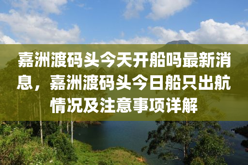 嘉洲渡码头今天开船吗最新消息，嘉洲渡码头今日船只出航情况及注意事项详解
