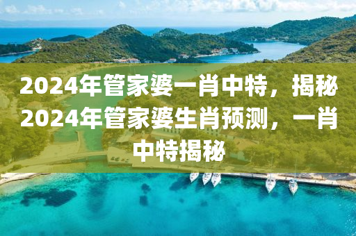 2024年管家婆一肖中特，揭秘2024年管家婆生肖预测，一肖中特揭秘