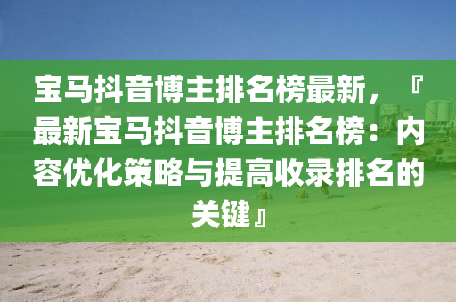宝马抖音博主排名榜最新，『最新宝马抖音博主排名榜：内容优化策略与提高收录排名的关键』