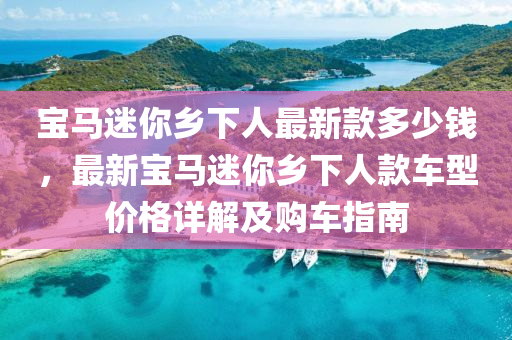 宝马迷你乡下人最新款多少钱，最新宝马迷你乡下人款车型价格详解及购车指南