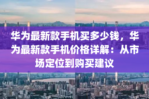华为最新款手机买多少钱，华为最新款手机价格详解：从市场定位到购买建议